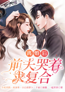 離婚后，前夫哭著求復(fù)婚(全集)